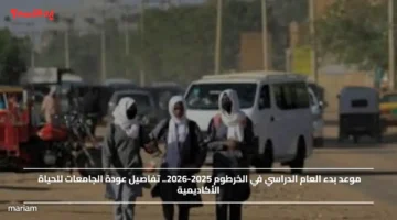 موعد بدء العام الدراسي في الخرطوم 2025 2026.. تفاصيل عودة الجامعات للحياة الأكاديمية